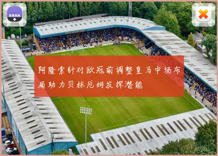 阿隆索针对欧冠前调整皇马中场布局助力贝林厄姆发挥潜能