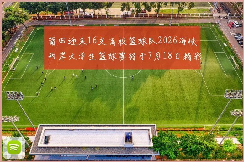 莆田迎来16支高校篮球队2026海峡两岸大学生篮球赛将于7月18日精彩开幕