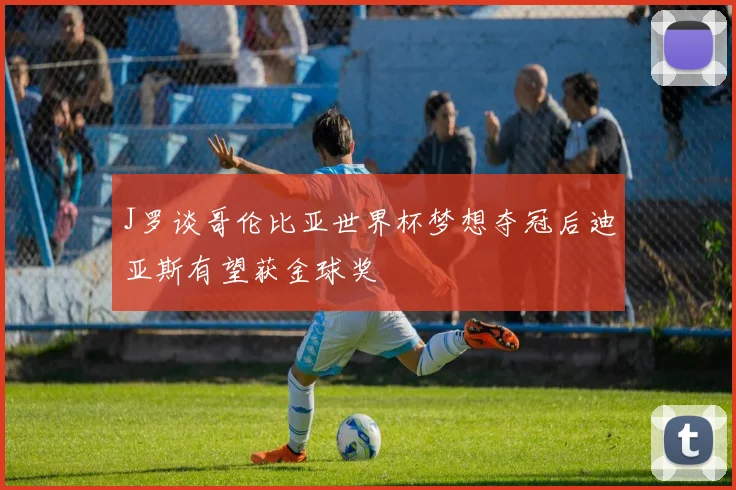 J罗谈哥伦比亚世界杯梦想夺冠后迪亚斯有望获金球奖