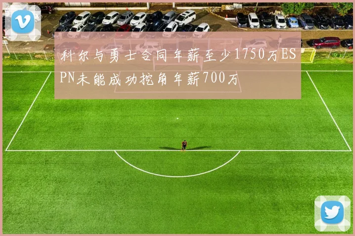 科尔与勇士合同年薪至少1750万ESPN未能成功挖角年薪700万
