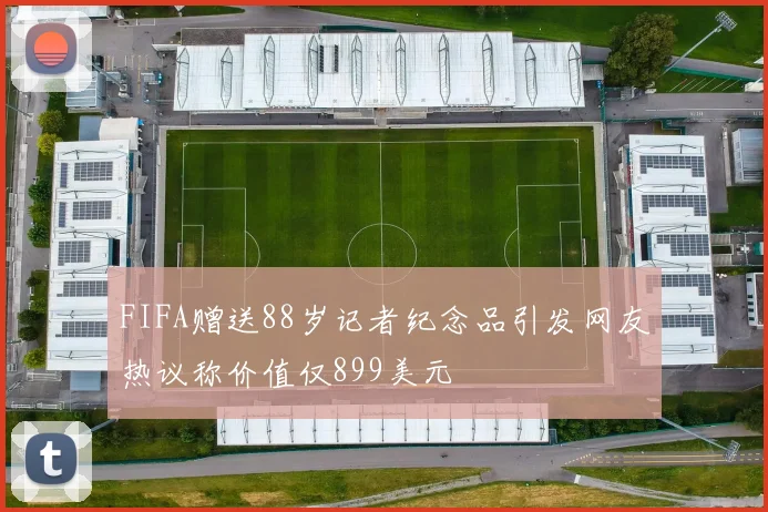 FIFA赠送88岁记者纪念品引发网友热议称价值仅899美元
