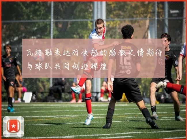 瓦格勒表达对快船的感激之情期待与球队共同创造辉煌