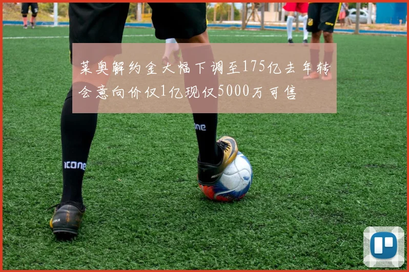 莱奥解约金大幅下调至175亿去年转会意向价仅1亿现仅5000万可售