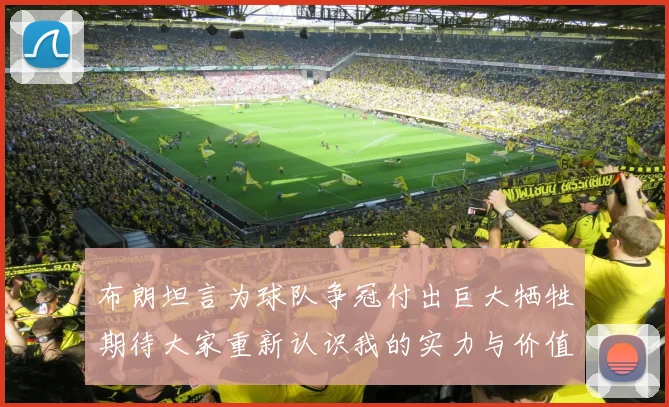 布朗坦言为球队争冠付出巨大牺牲期待大家重新认识我的实力与价值