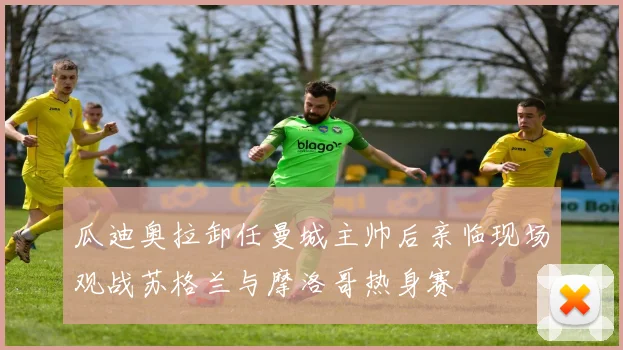 瓜迪奥拉卸任曼城主帅后亲临现场观战苏格兰与摩洛哥热身赛