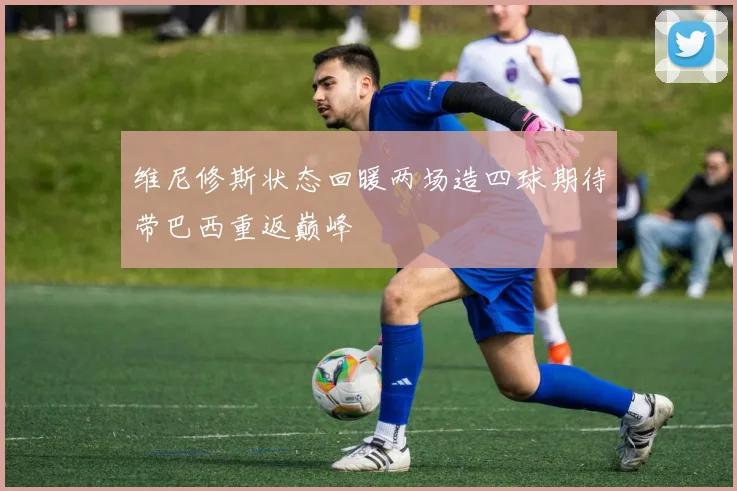 维尼修斯状态回暖两场造四球期待带巴西重返巅峰