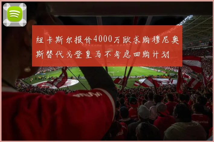 纽卡斯尔报价4000万欧求购穆尼奥斯替代戈登皇马不考虑回购计划