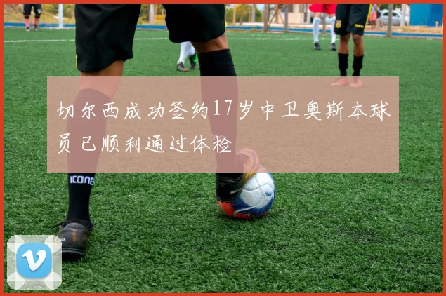 切尔西成功签约17岁中卫奥斯本球员已顺利通过体检