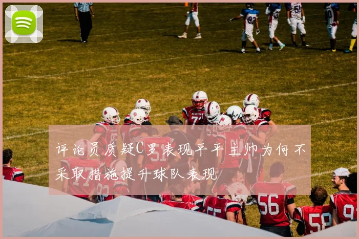 评论员质疑C罗表现平平主帅为何不采取措施提升球队表现