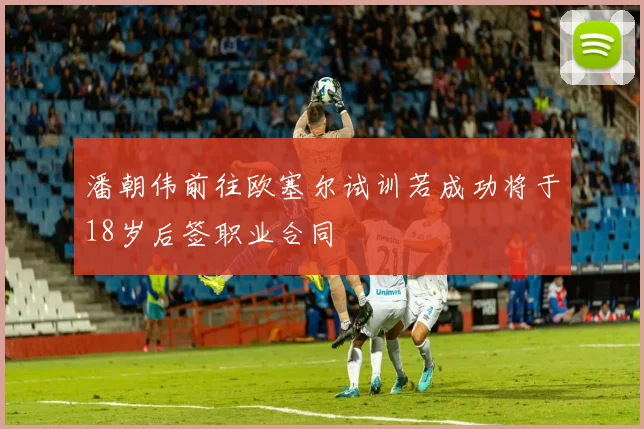 潘朝伟前往欧塞尔试训若成功将于18岁后签职业合同