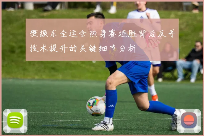 樊振东全运会热身赛连胜背后反手技术提升的关键细节分析