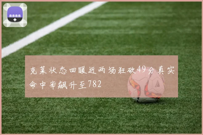 克莱状态回暖近两场狂砍49分真实命中率飙升至782