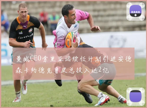 曼城CEO索里亚诺续任计划引进安德森卡约德克鲁皮总投入达2亿