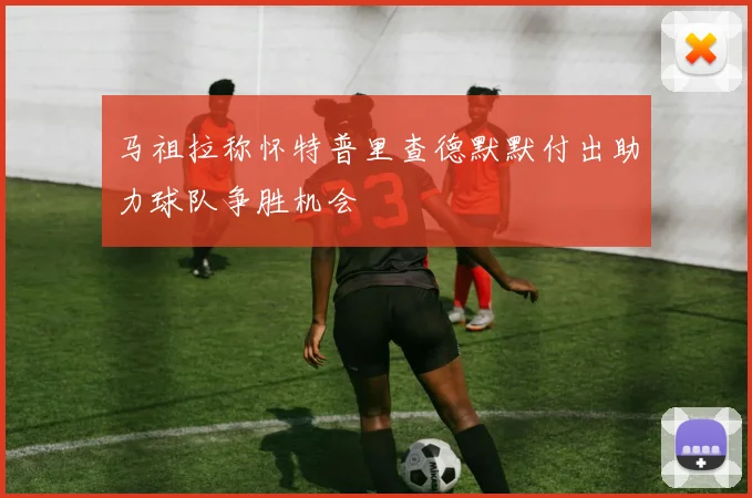 马祖拉称怀特普里查德默默付出助力球队争胜机会