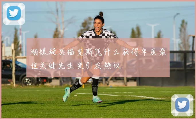 湖媒疑惑福克斯凭什么获得年度最佳关键先生奖引发热议