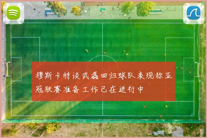 穆斯卡特谈武磊回归球队表现称亚冠联赛准备工作已在进行中