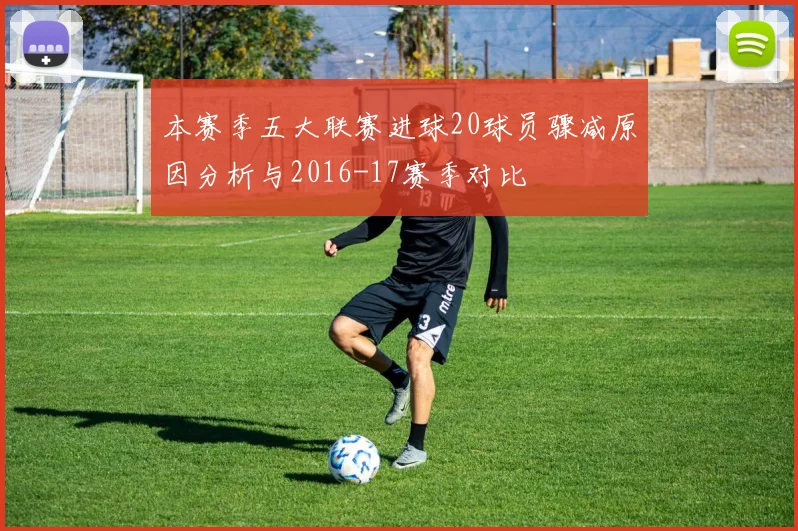 本赛季五大联赛进球20球员骤减原因分析与2016-17赛季对比
