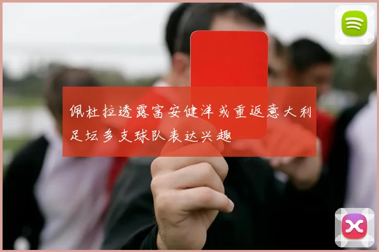 佩杜拉透露富安健洋或重返意大利足坛多支球队表达兴趣