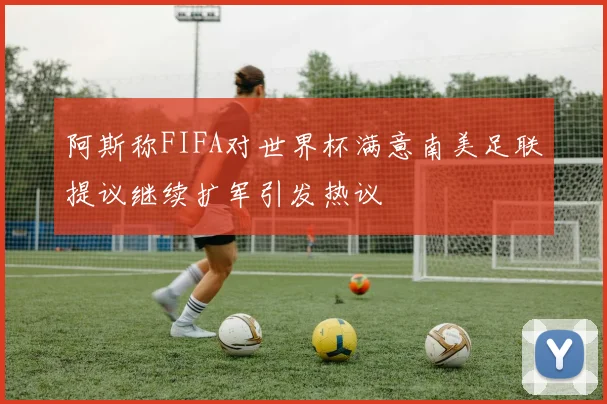 阿斯称FIFA对世界杯满意南美足联提议继续扩军引发热议