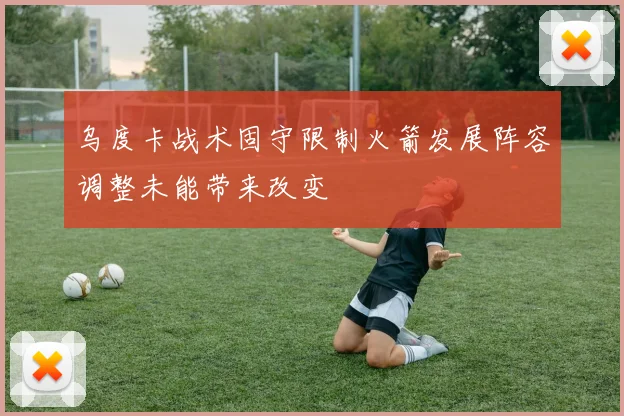 乌度卡战术固守限制火箭发展阵容调整未能带来改变