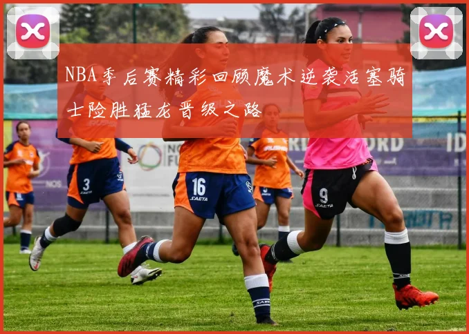 NBA季后赛精彩回顾魔术逆袭活塞骑士险胜猛龙晋级之路