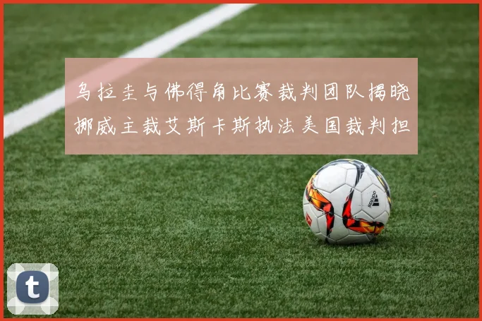 乌拉圭与佛得角比赛裁判团队揭晓挪威主裁艾斯卡斯执法美国裁判担任助理