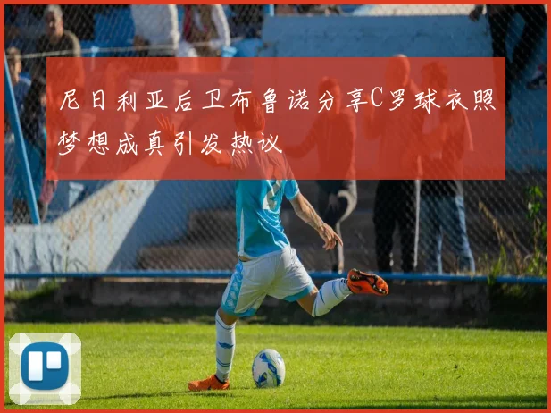 尼日利亚后卫布鲁诺分享C罗球衣照梦想成真引发热议