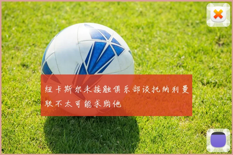 纽卡斯尔未接触俱乐部谈托纳利曼联不太可能求购他