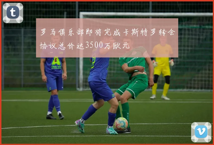 罗马俱乐部即将完成卡斯特罗转会协议总价达3500万欧元