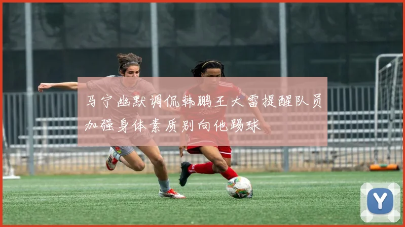 马宁幽默调侃韩鹏王大雷提醒队员加强身体素质别向他踢球