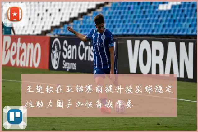 王楚钦在亚锦赛前提升接发球稳定性助力国乒加快备战节奏